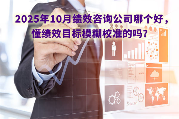 2025年10月績效咨詢公司哪個好，懂績效目標模糊校準的嗎？